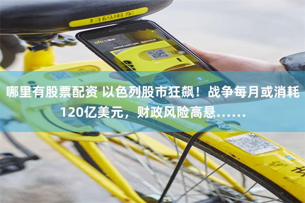 哪里有股票配资 以色列股市狂飙！战争每月或消耗120亿美元，财政风险高悬……