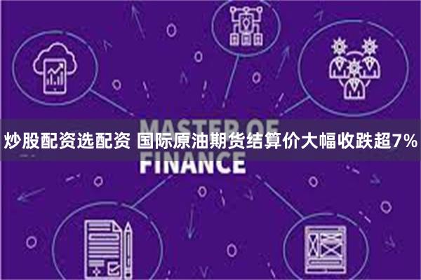 炒股配资选配资 国际原油期货结算价大幅收跌超7%