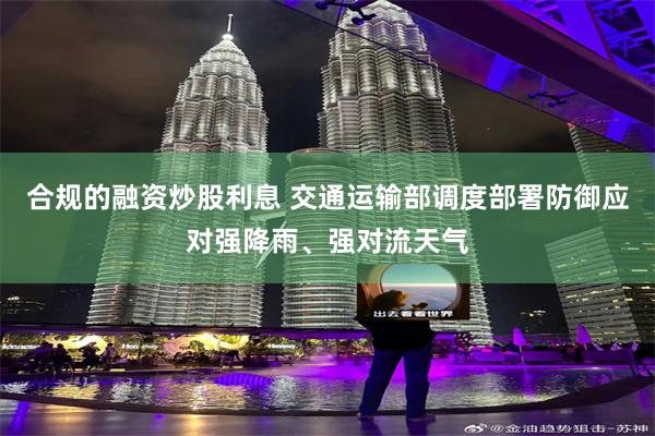 合规的融资炒股利息 交通运输部调度部署防御应对强降雨、强对流天气