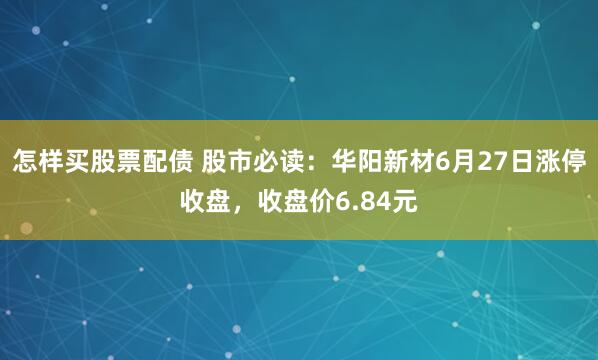 怎样买股票配债 股市必读：华阳新材6月27日涨停收盘，收盘价6.84元