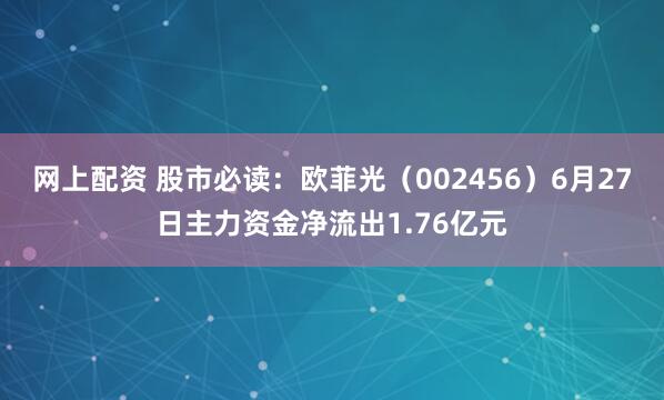 网上配资 股市必读：欧菲光（002456）6月27日主力资金净流出1.76亿元