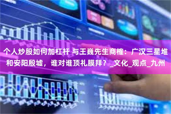 个人炒股如何加杠杆 与王巍先生商榷：广汉三星堆和安阳殷墟，谁对谁顶礼膜拜？_文化_观点_九州