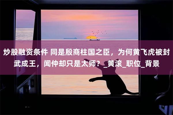 炒股融资条件 同是殷商柱国之臣，为何黄飞虎被封武成王，闻仲却只是太师？_黄滚_职位_背景