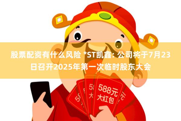 股票配资有什么风险 *ST凯鑫: 公司将于7月23日召开2025年第一次临时股东大会