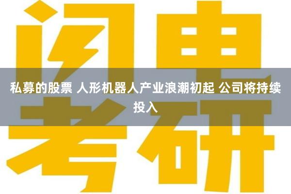 私募的股票 人形机器人产业浪潮初起 公司将持续投入